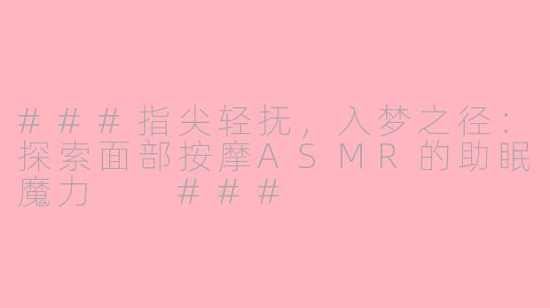 ###指尖轻抚,入梦之径:探索面部按摩ASMR的助眠魔力
###