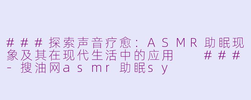 ###探索声音疗愈:ASMR助眠现象及其在现代生活中的应用
###-搜油网asmr助眠sy