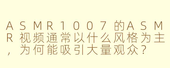ASMR1007的ASMR视频通常以什么风格为主，为何能吸引大量观众？