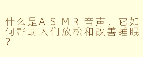 什么是ASMR音声,它如何帮助人们放松和改善睡眠?