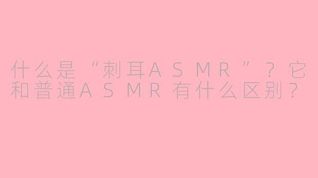 什么是“刺耳ASMR”？它和普通ASMR有什么区别？