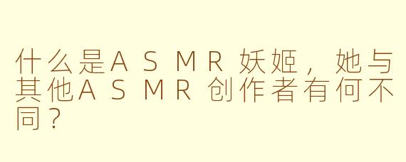 什么是ASMR妖姬，她与其他ASMR创作者有何不同？