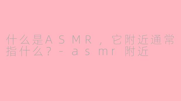 什么是ASMR，它附近通常指什么？-asmr附近