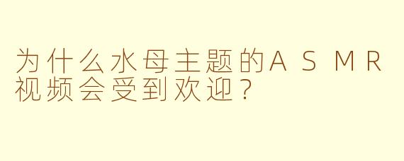为什么水母主题的ASMR视频会受到欢迎？
