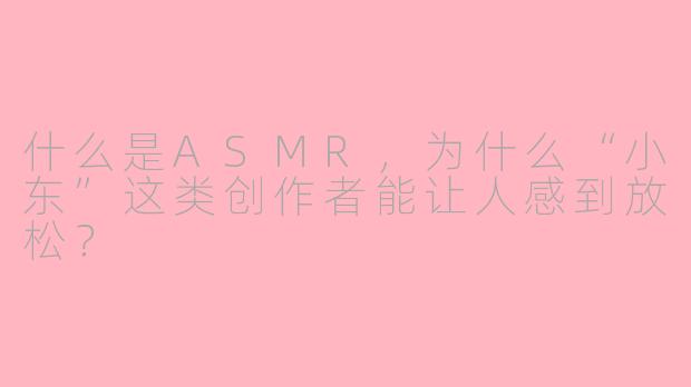 什么是ASMR,为什么“小东”这类创作者能让人感到放松?