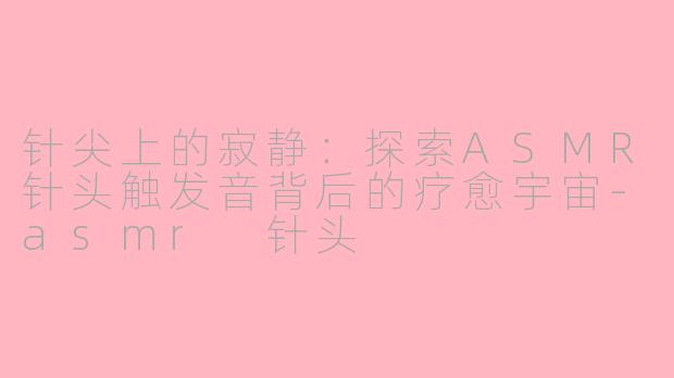 针尖上的寂静：探索ASMR针头触发音背后的疗愈宇宙-asmr 针头