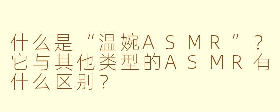 什么是“温婉ASMR”?它与其他类型的ASMR有什么区别?