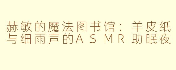 赫敏的魔法图书馆:羊皮纸与细雨声的ASMR助眠夜