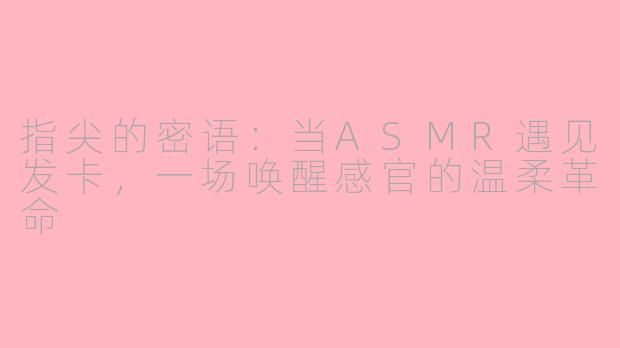 指尖的密语：当ASMR遇见发卡，一场唤醒感官的温柔革命