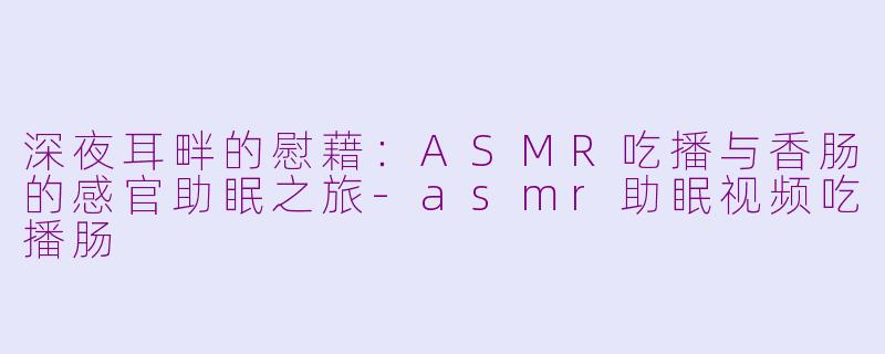 深夜耳畔的慰藉：ASMR吃播与香肠的感官助眠之旅-asmr助眠视频吃播肠