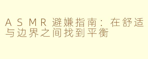 ASMR避嫌指南：在舒适与边界之间找到平衡