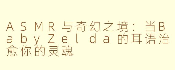 ASMR与奇幻之境：当BabyZelda的耳语治愈你的灵魂