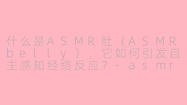 什么是ASMR肚（ASMRbelly），它如何引发自主感知经络反应？-asmr肚