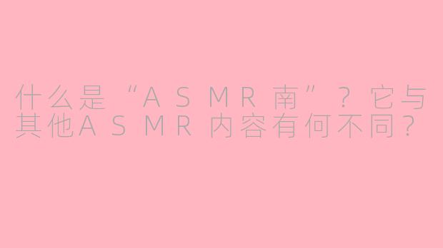 什么是“ASMR南”？它与其他ASMR内容有何不同？