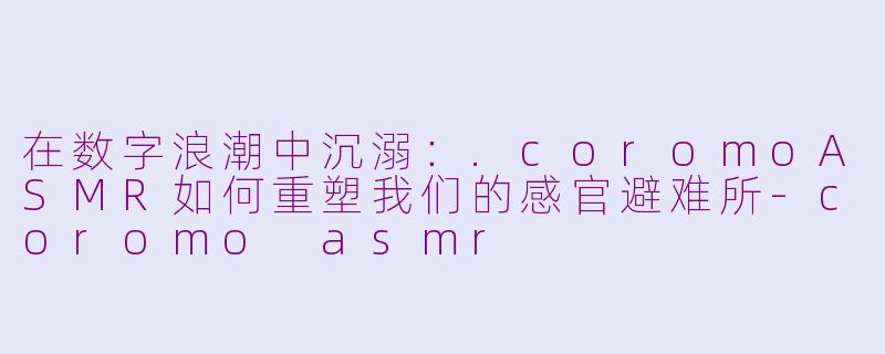在数字浪潮中沉溺:.coromoASMR如何重塑我们的感官避难所-coromo asmr