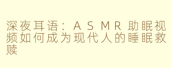 深夜耳语:ASMR助眠视频如何成为现代人的睡眠救赎