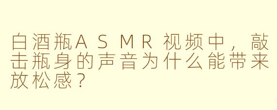 白酒瓶ASMR视频中，敲击瓶身的声音为什么能带来放松感？