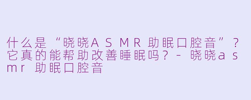 什么是“晓晓ASMR助眠口腔音”？它真的能帮助改善睡眠吗？-晓晓asmr助眠口腔音