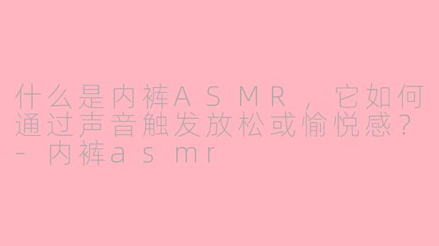 什么是内裤ASMR,它如何通过声音触发放松或愉悦感?-内裤asmr