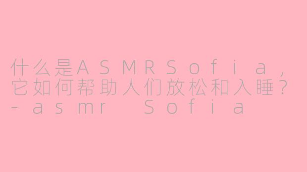 什么是ASMRSofia，它如何帮助人们放松和入睡？-asmr Sofia