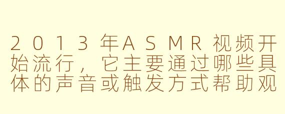 2013年ASMR视频开始流行，它主要通过哪些具体的声音或触发方式帮助观众放松和助眠？