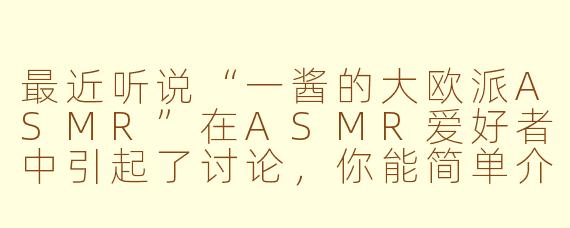 最近听说“一酱的大欧派ASMR”在ASMR爱好者中引起了讨论,你能简单介绍一下这是什么类型的作品,以及它可能通过什么方式来营造放松或沉浸体验吗?