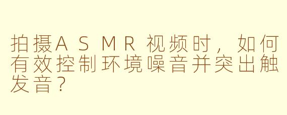拍摄ASMR视频时,如何有效控制环境噪音并突出触发音?