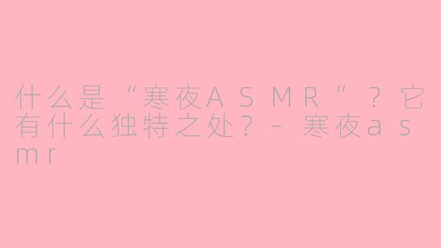 什么是“寒夜ASMR”？它有什么独特之处？-寒夜asmr
