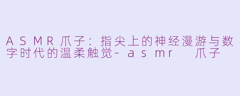 ASMR爪子：指尖上的神经漫游与数字时代的温柔触觉-asmr 爪子
