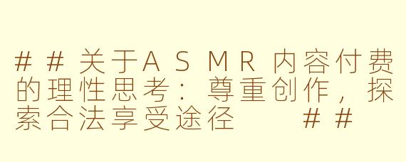 ##关于ASMR内容付费的理性思考:尊重创作,探索合法享受途径
##