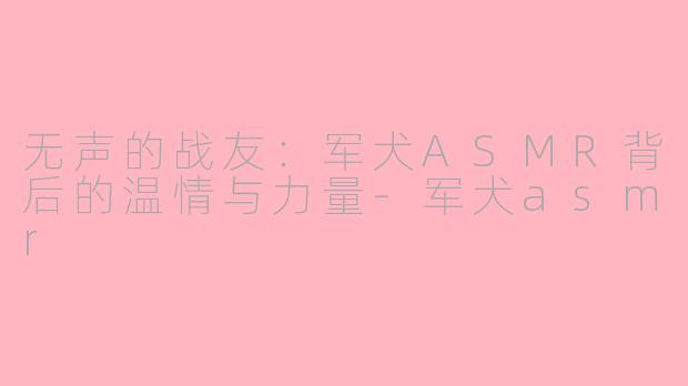 无声的战友:军犬ASMR背后的温情与力量-军犬asmr