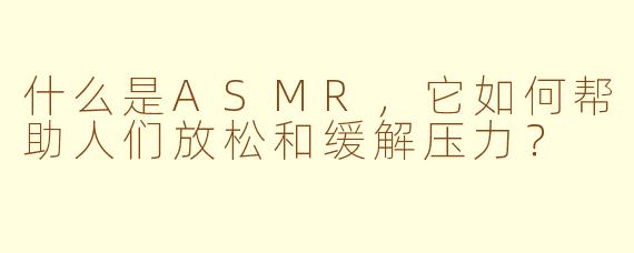 什么是ASMR，它如何帮助人们放松和缓解压力？