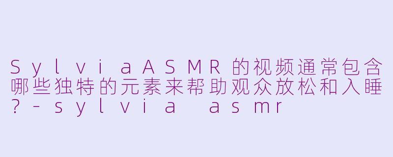 SylviaASMR的视频通常包含哪些独特的元素来帮助观众放松和入睡？-sylvia asmr