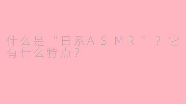 什么是“日系ASMR”？它有什么特点？