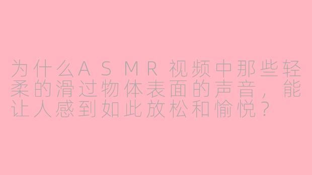 为什么ASMR视频中那些轻柔的滑过物体表面的声音，能让人感到如此放松和愉悦？