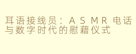 耳语接线员:ASMR电话与数字时代的慰藉仪式
