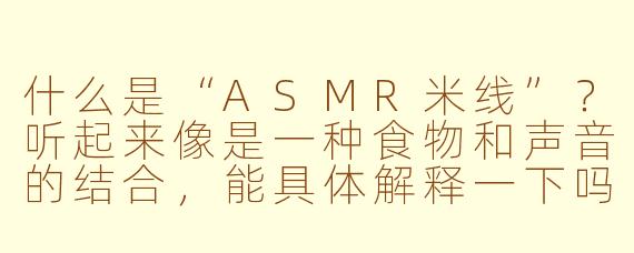 什么是“ASMR米线”？听起来像是一种食物和声音的结合，能具体解释一下吗？