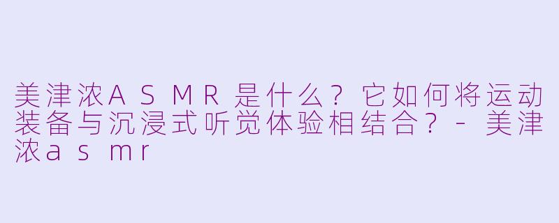 美津浓ASMR是什么？它如何将运动装备与沉浸式听觉体验相结合？