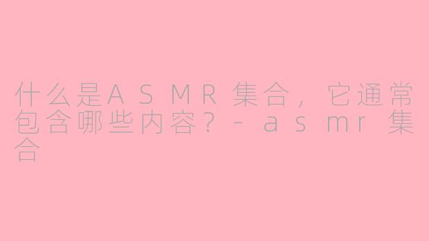 什么是ASMR集合,它通常包含哪些内容?-asmr集合