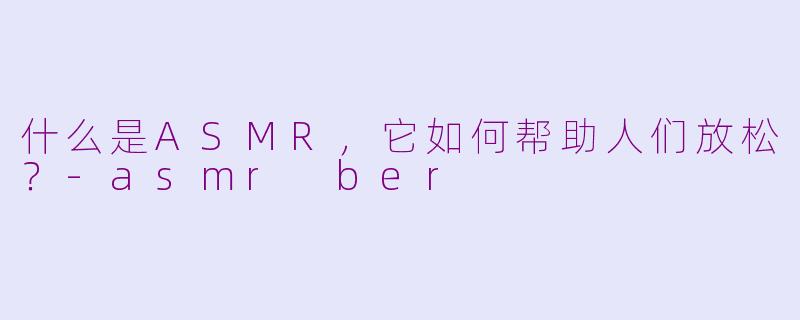 什么是ASMR，它如何帮助人们放松？