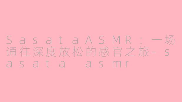 SasataASMR:一场通往深度放松的感官之旅-sasata asmr