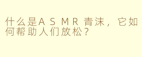 什么是ASMR青沫，它如何帮助人们放松？