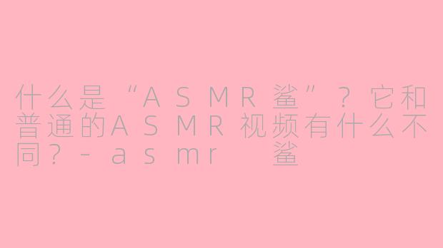 什么是“ASMR鲨”?它和普通的ASMR视频有什么不同?-asmr 鲨