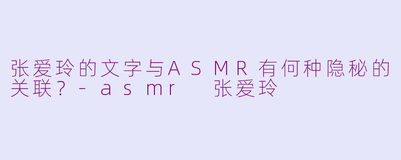 张爱玲的文字与ASMR有何种隐秘的关联？-asmr 张爱玲