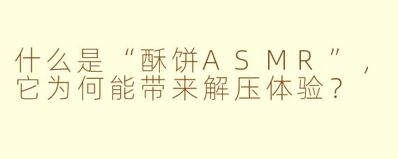 什么是“酥饼ASMR”,它为何能带来解压体验?