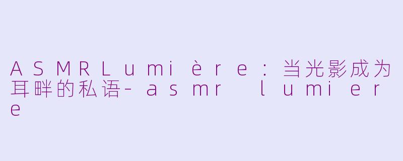 ASMRLumière:当光影成为耳畔的私语-asmr lumiere