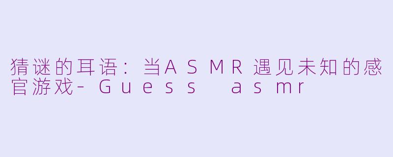 猜谜的耳语：当ASMR遇见未知的感官游戏-Guess asmr