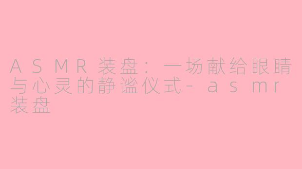 ASMR装盘：一场献给眼睛与心灵的静谧仪式-asmr装盘