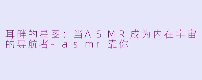 耳畔的星图：当ASMR成为内在宇宙的导航者-asmr靠你