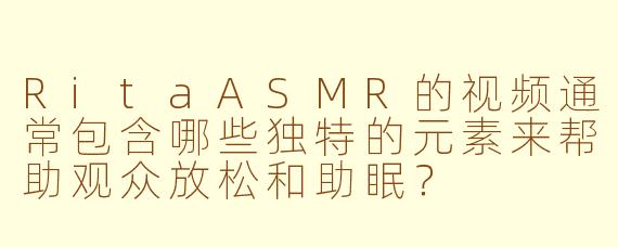 RitaASMR的视频通常包含哪些独特的元素来帮助观众放松和助眠?
